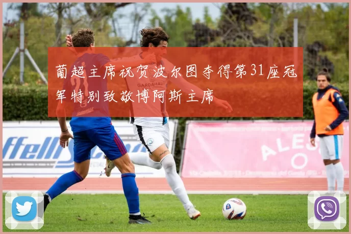 葡超主席祝贺波尔图夺得第31座冠军特别致敬博阿斯主席