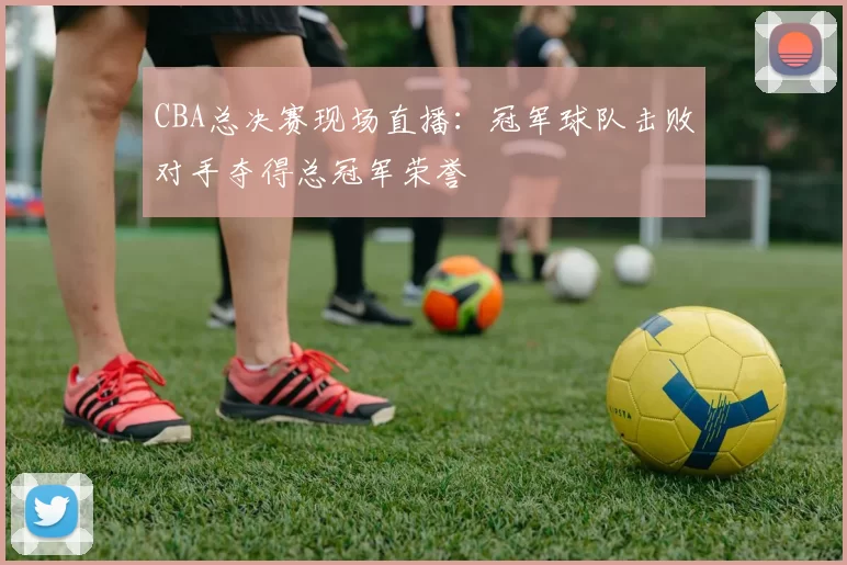 CBA总决赛现场直播：冠军球队击败对手夺得总冠军荣誉