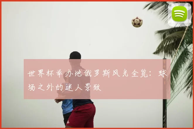 世界杯举办地俄罗斯风光全览：球场之外的迷人景致