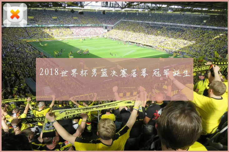 2018世界杯男篮决赛落幕 冠军诞生