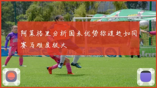 阿莱格里分析国米优势称追赶如同赛马难度极大
