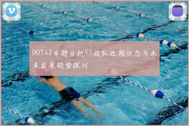 DOTA2专题分析V5战队近期状态与未来发展趋势探讨