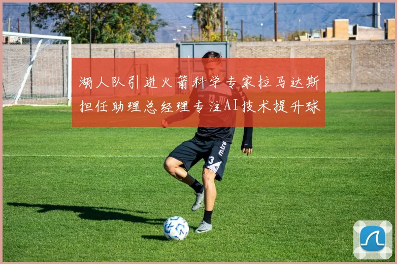 湖人队引进火箭科学专家拉马达斯担任助理总经理专注AI技术提升球队竞争力