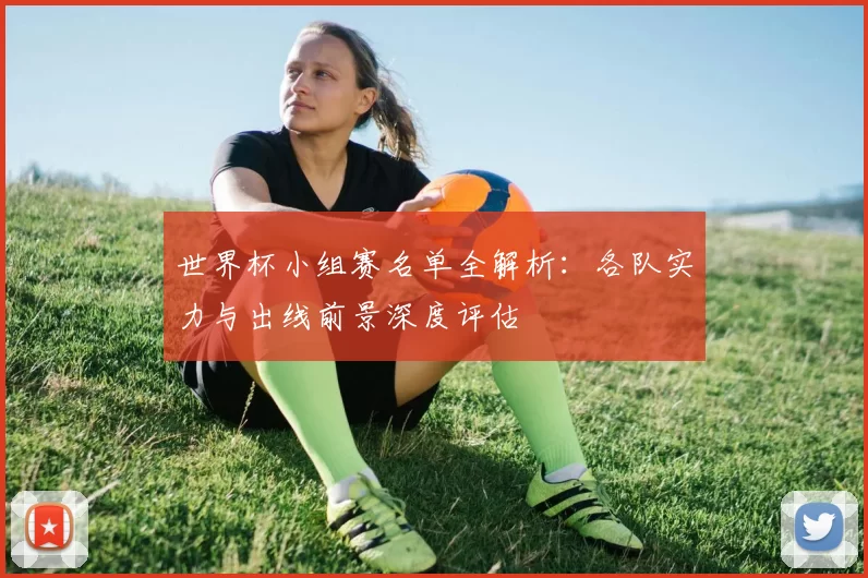 世界杯小组赛名单全解析：各队实力与出线前景深度评估