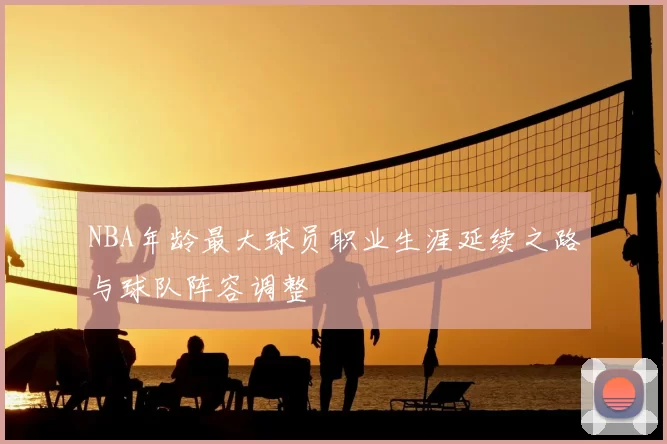 NBA年龄最大球员职业生涯延续之路与球队阵容调整