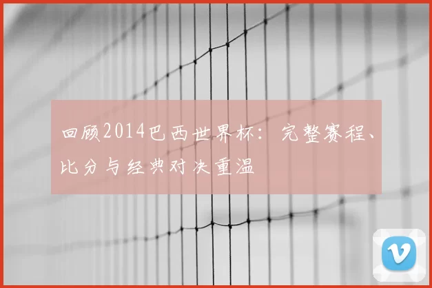 回顾2014巴西世界杯:完整赛程、比分与经典对决重温