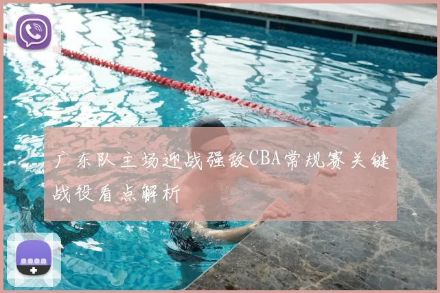 广东队主场迎战强敌CBA常规赛关键战役看点解析