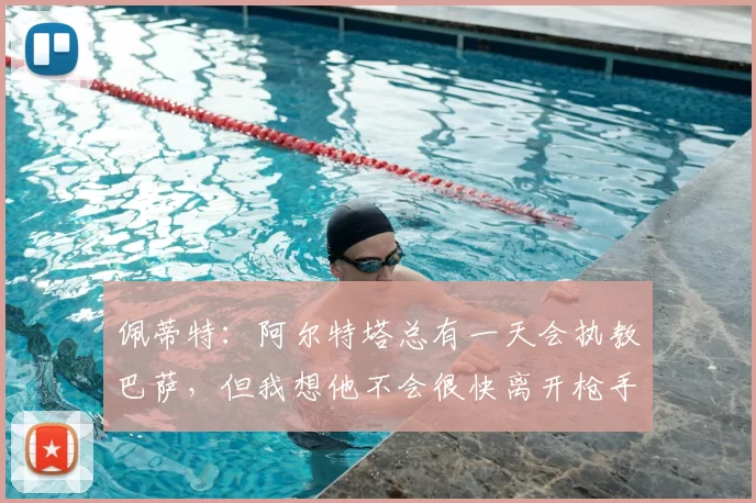 佩蒂特：阿尔特塔总有一天会执教巴萨，但我想他不会很快离开枪手