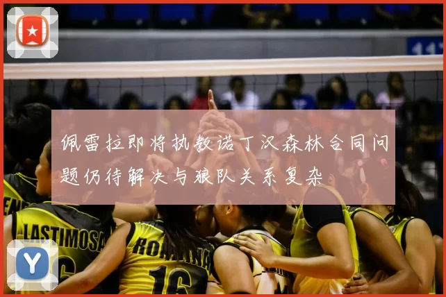 佩雷拉即将执教诺丁汉森林合同问题仍待解决与狼队关系复杂