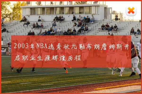 2003年NBA选秀状元勒布朗詹姆斯开启职业生涯辉煌历程