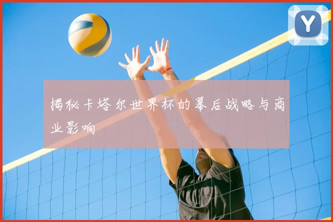 揭秘卡塔尔世界杯的幕后战略与商业影响