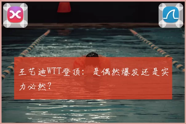 王艺迪WTT登顶：是偶然爆发还是实力必然？