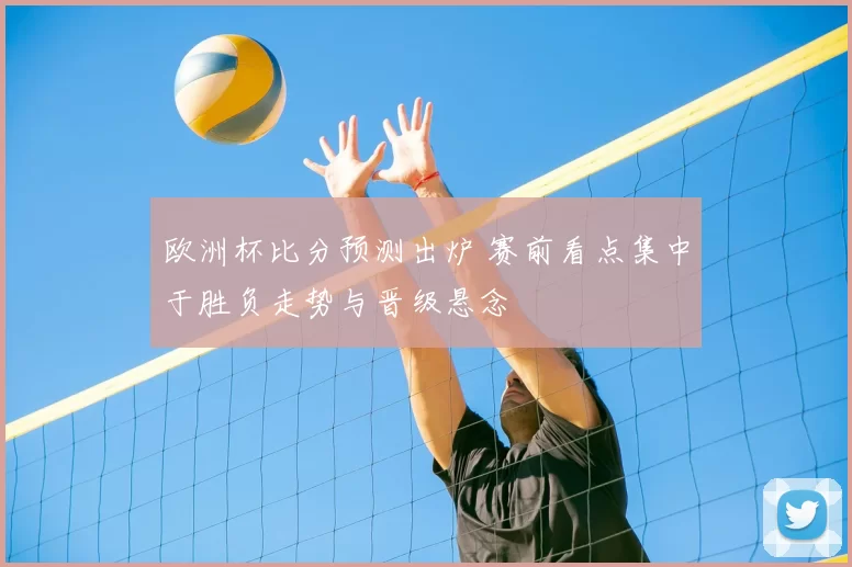 欧洲杯比分预测出炉 赛前看点集中于胜负走势与晋级悬念