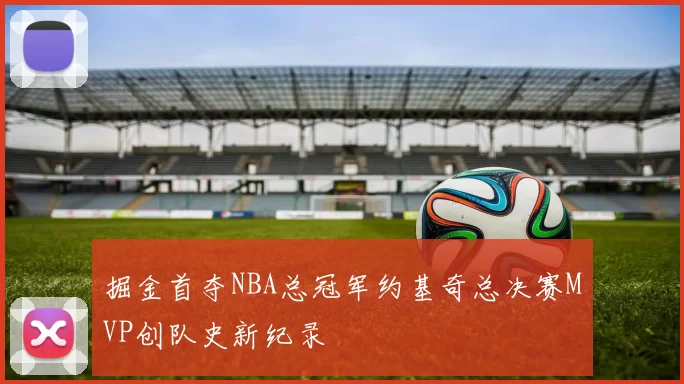 掘金首夺NBA总冠军约基奇总决赛MVP创队史新纪录