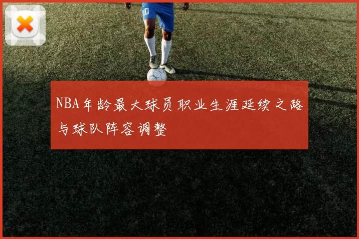NBA年龄最大球员职业生涯延续之路与球队阵容调整
