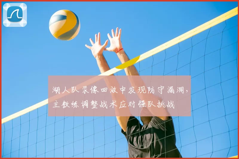 湖人队录像回放中发现防守漏洞,主教练调整战术应对强队挑战