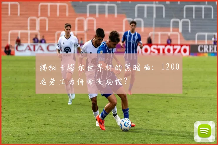 揭秘卡塔尔世界杯的黑暗面：1200名劳工为何命丧场馆？