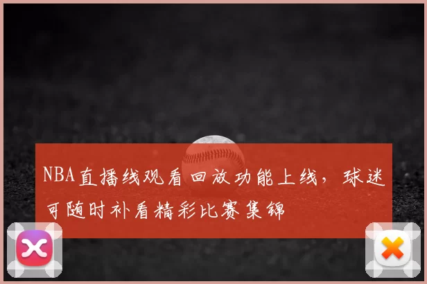 NBA直播线观看回放功能上线,球迷可随时补看精彩比赛集锦