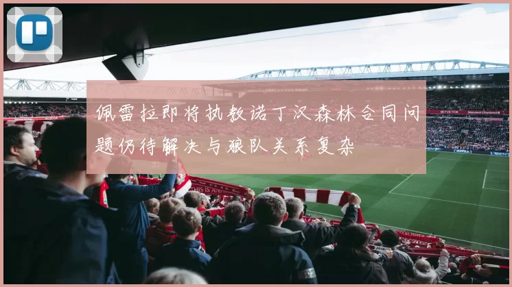 佩雷拉即将执教诺丁汉森林合同问题仍待解决与狼队关系复杂