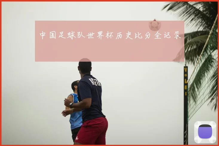 中国足球队世界杯历史比分全记录