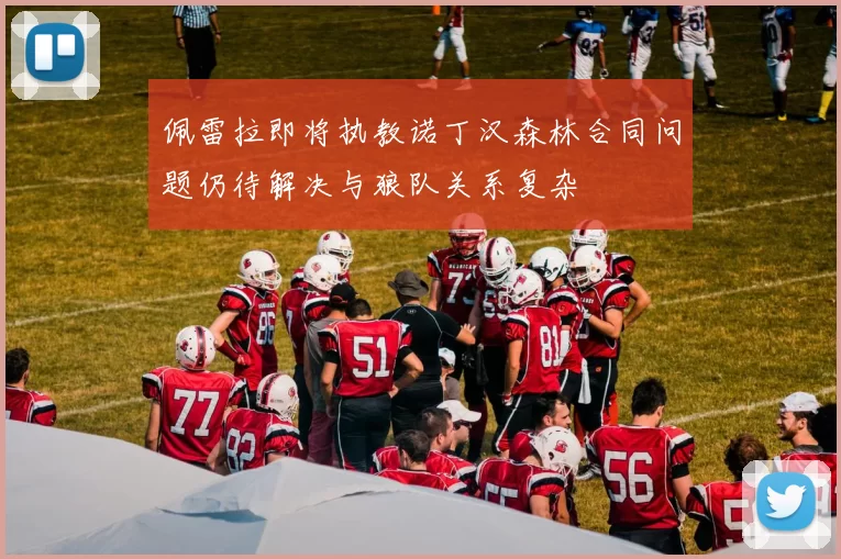 佩雷拉即将执教诺丁汉森林合同问题仍待解决与狼队关系复杂