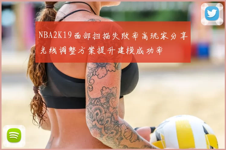 NBA2K19面部扫描失败率高玩家分享光线调整方案提升建模成功率