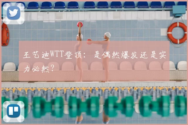 王艺迪WTT登顶：是偶然爆发还是实力必然？