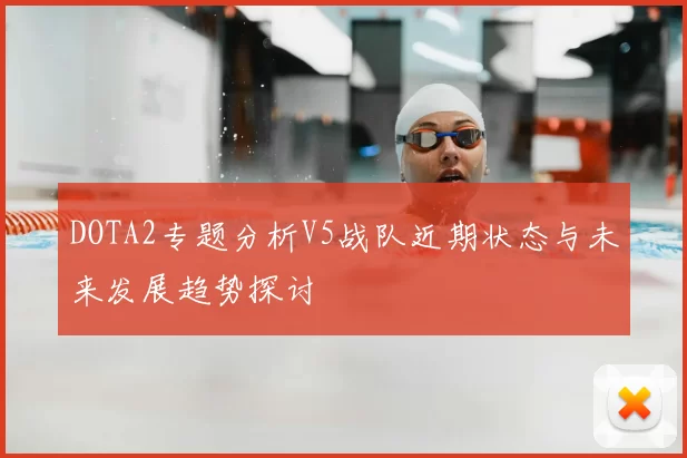 DOTA2专题分析V5战队近期状态与未来发展趋势探讨