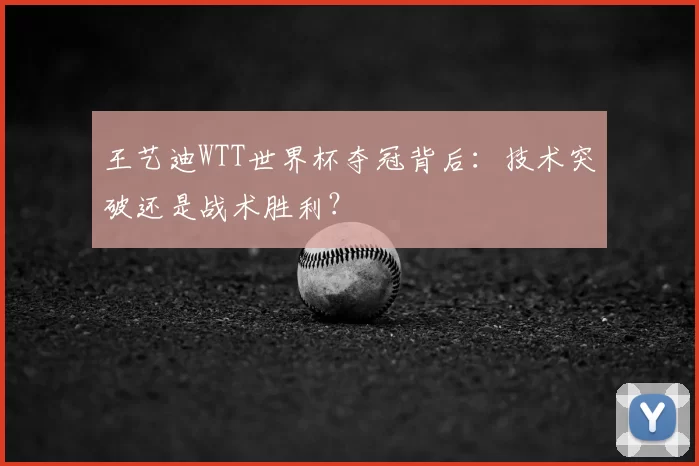 王艺迪WTT世界杯夺冠背后：技术突破还是战术胜利？