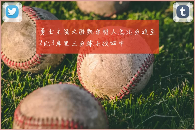 勇士主场大胜凯尔特人总比分追至2比3库里三分球七投四中