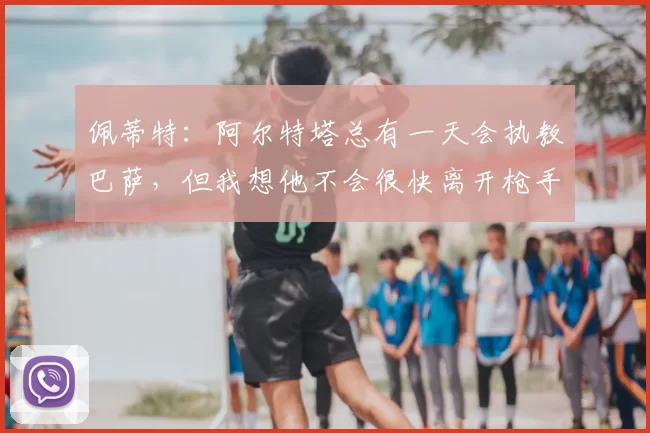 佩蒂特：阿尔特塔总有一天会执教巴萨，但我想他不会很快离开枪手
