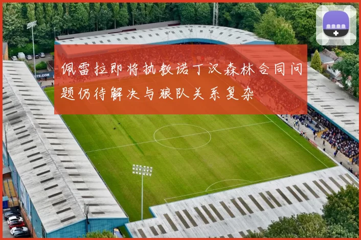 佩雷拉即将执教诺丁汉森林合同问题仍待解决与狼队关系复杂