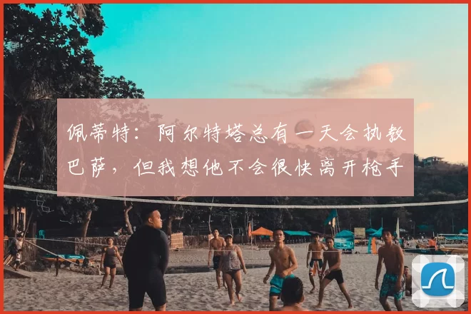 佩蒂特：阿尔特塔总有一天会执教巴萨，但我想他不会很快离开枪手