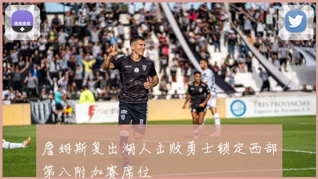 詹姆斯复出湖人击败勇士锁定西部第八附加赛席位