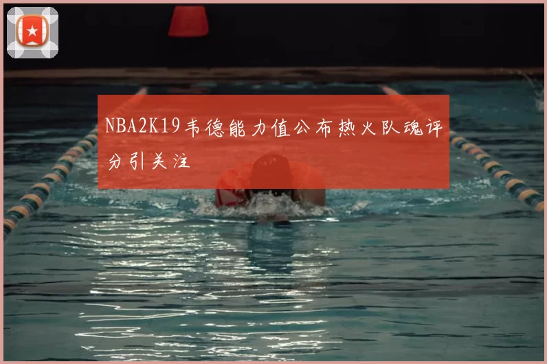 NBA2K19韦德能力值公布热火队魂评分引关注