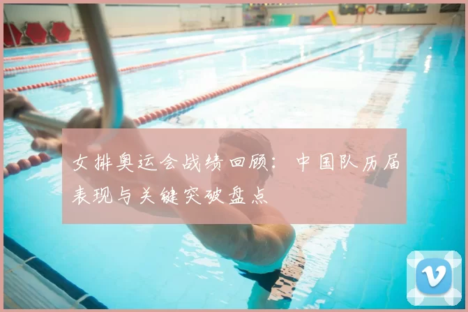 女排奥运会战绩回顾:中国队历届表现与关键突破盘点