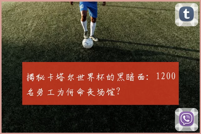 揭秘卡塔尔世界杯的黑暗面：1200名劳工为何命丧场馆？