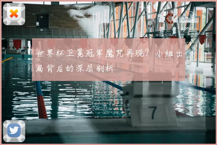 世界杯卫冕冠军魔咒再现？小组出局背后的深层剖析