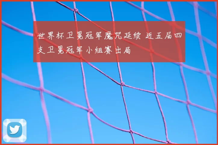 世界杯卫冕冠军魔咒延续 近五届四支卫冕冠军小组赛出局