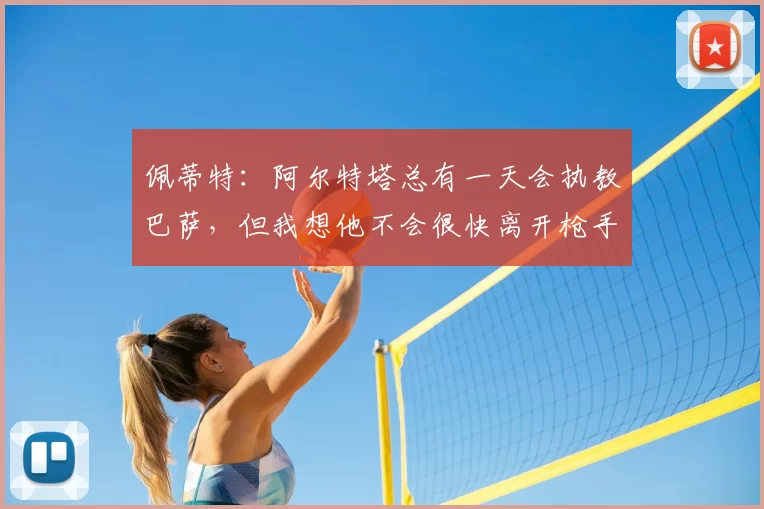 佩蒂特：阿尔特塔总有一天会执教巴萨，但我想他不会很快离开枪手