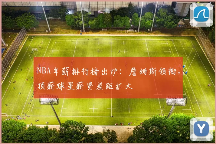 NBA年薪排行榜出炉:詹姆斯领衔,顶薪球星薪资差距扩大