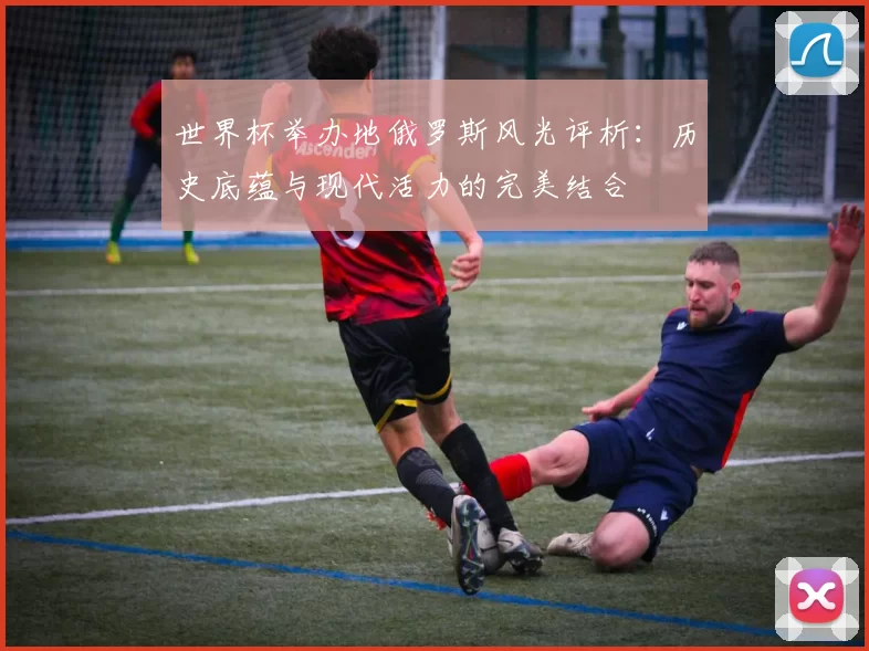 世界杯举办地俄罗斯风光评析：历史底蕴与现代活力的完美结合