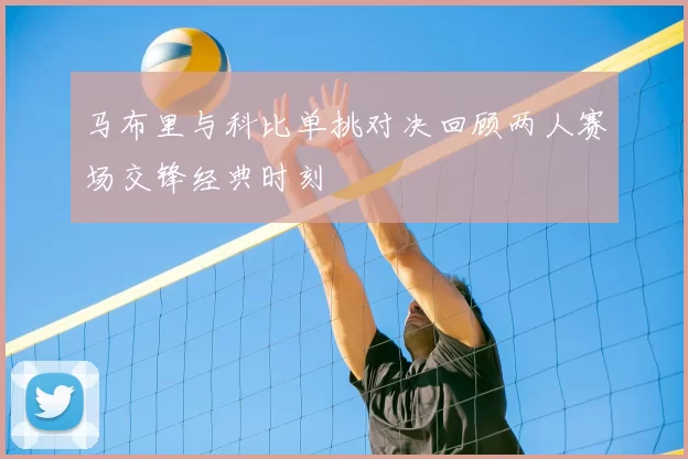 马布里与科比单挑对决回顾两人赛场交锋经典时刻