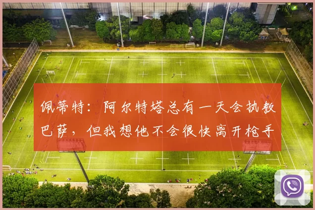 佩蒂特：阿尔特塔总有一天会执教巴萨，但我想他不会很快离开枪手