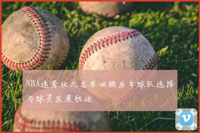 NBA选秀状元名单回顾历年球队选择与球员发展轨迹