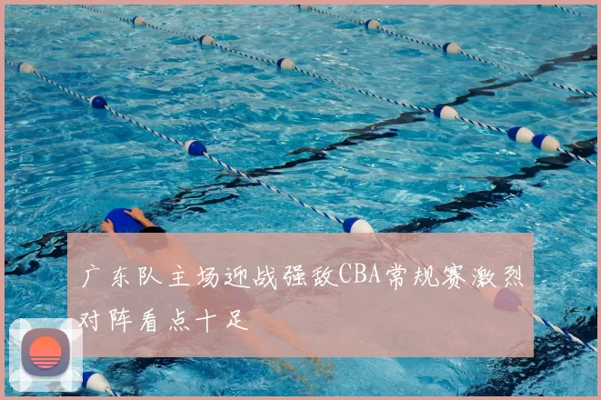 广东队主场迎战强敌CBA常规赛激烈对阵看点十足