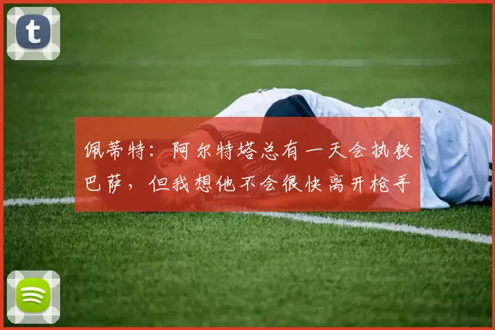 佩蒂特:阿尔特塔总有一天会执教巴萨,但我想他不会很快离开枪手
