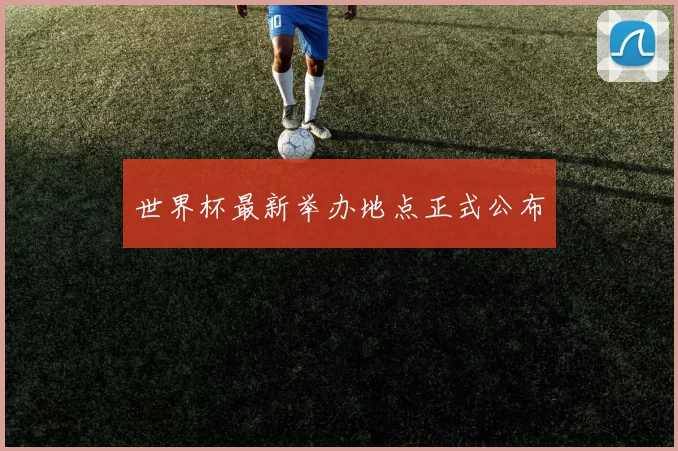 世界杯最新举办地点正式公布