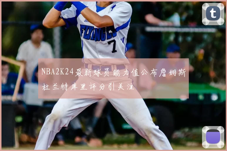 NBA2K24最新球员能力值公布詹姆斯杜兰特库里评分引关注