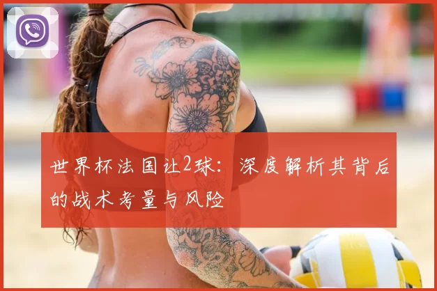 世界杯法国让2球:深度解析其背后的战术考量与风险